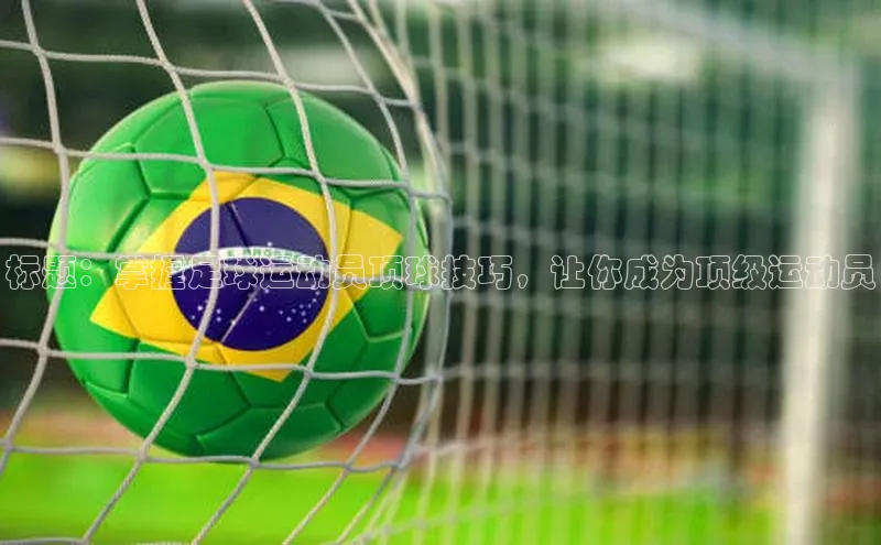 zoty中欧体育ARGA公司标题：掌握足球运动员顶球技巧，让你成为顶级运动员