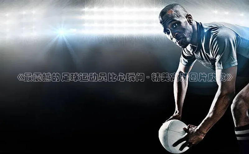 zyty中欧体育平台百度智能门户《最震撼的足球运动员比心瞬间 - 精美高清图片欣赏》