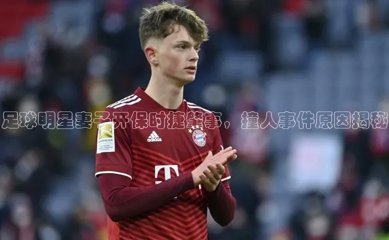 中欧体育集团百度社团赞助平台足球明星妻子开保时捷肇事，撞人事件原因揭秘