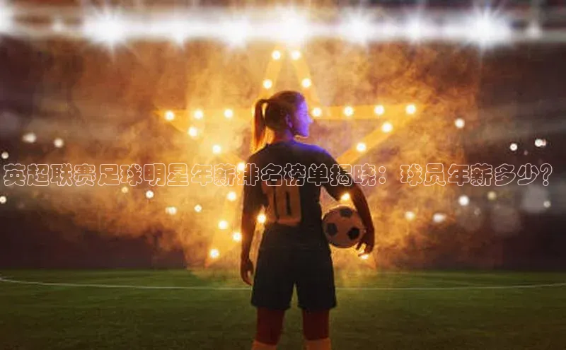 中欧体育最新地址顺丰英超联赛足球明星年薪排名榜单揭晓：球员年薪多少？