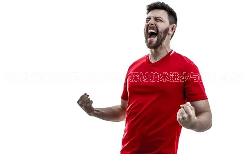 中欧体育网页梯哥哥科技《韩国足球运动员对话视频：探讨技术进步与团队合作》