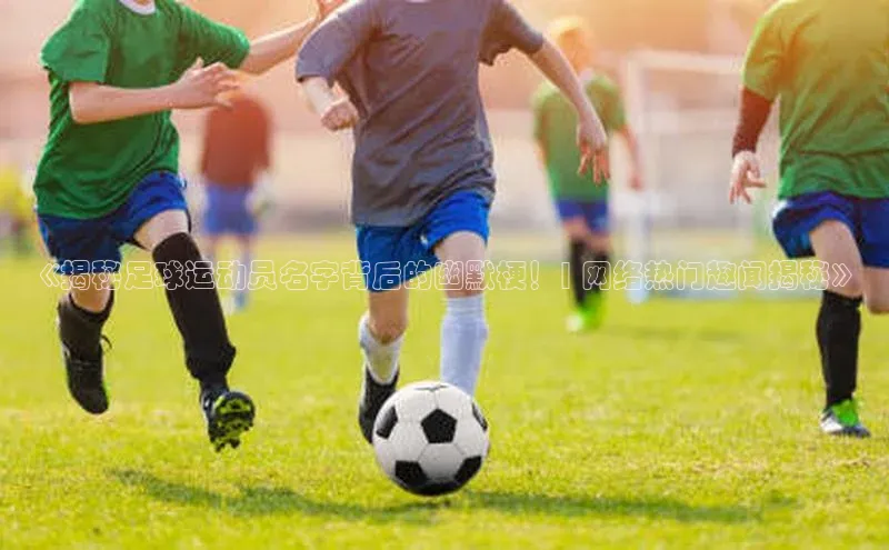 中欧体育网易《揭秘足球运动员名字背后的幽默梗！| 网络热门趣闻揭秘》