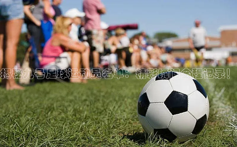 中欧体育58同城揭秘九号足球运动员名单：精彩瞬间全程记录！