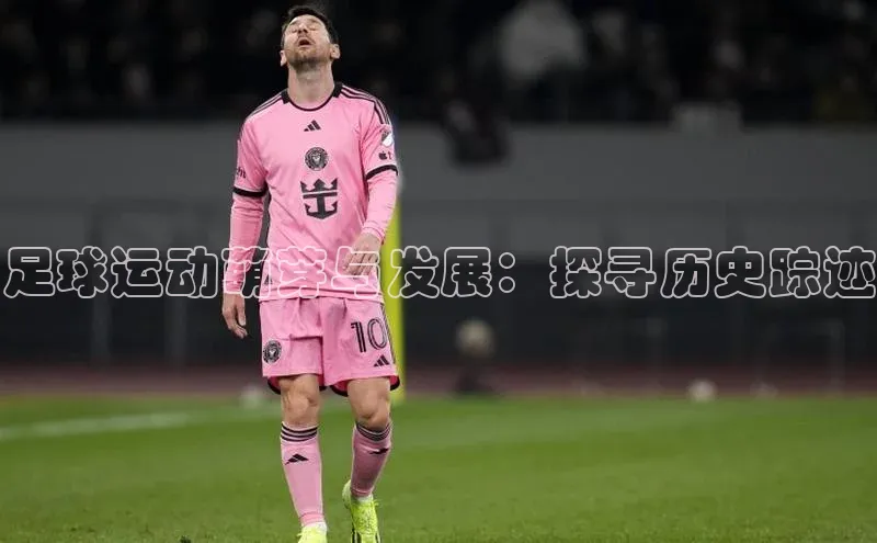 zoty中欧体育平台官网滴滴出行足球运动萌芽与发展：探寻历史踪迹