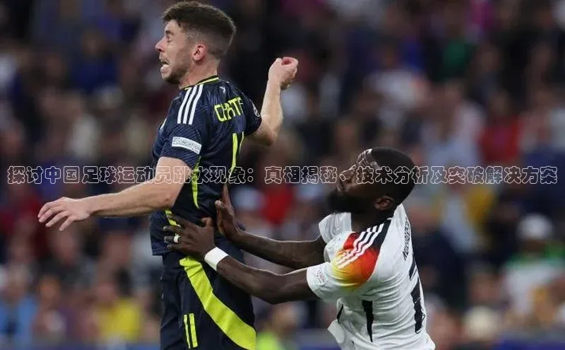 中欧体育app下载中文在线探讨中国足球运动员跳水现象：真相揭秘、技术分析及突破解决方案