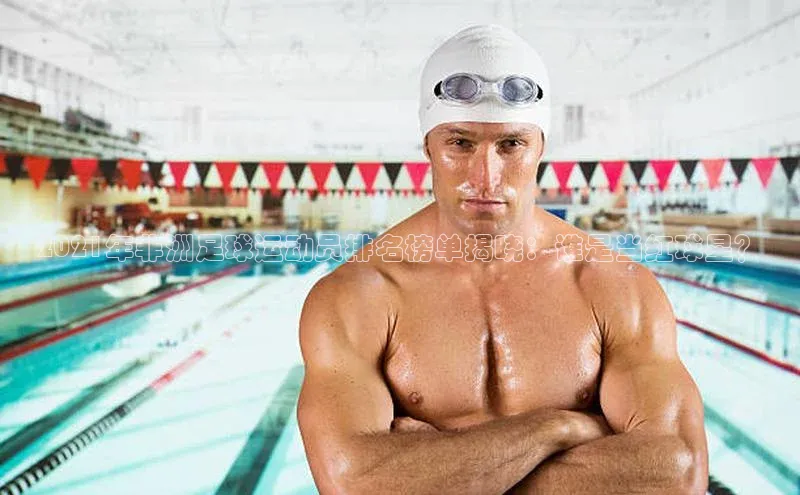 中欧体育官方平台入口下载哇咔哇咔文化2021年非洲足球运动员排名榜单揭晓：谁是当红球星？