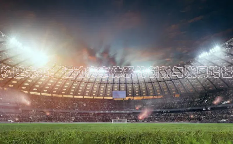 中欧体育官方平台入口网址百度信誉构建未来：运动赛事体系的创新与发展路径