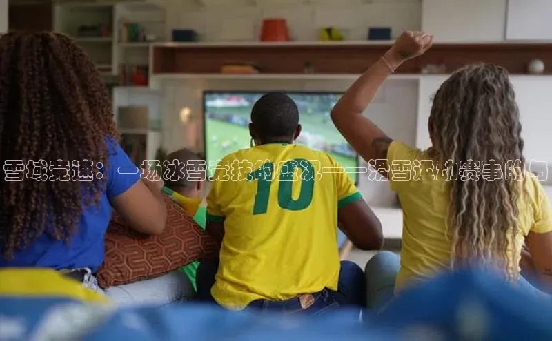 雪域竞速：一场冰雪竞技的盛况——滑雪运动赛事的与