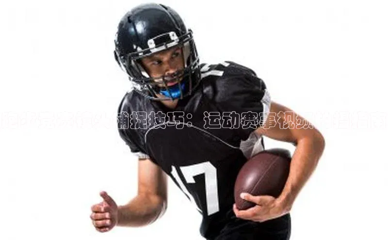 跑步竞赛镜头捕捉技巧：运动赛事视频拍摄指南