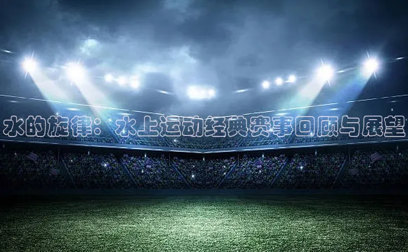 水的旋律：水上运动经典赛事回顾与展望