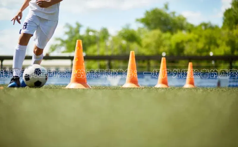 详述定向运动赛事的流程和准备：一场户外探险者的盛宴