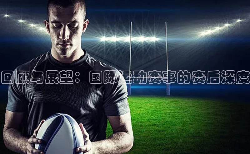 回顾与展望：国际运动赛事的赛后深度