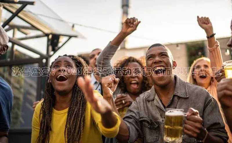 冰雪盛宴：2023年冬季运动赛事全面规划与展望