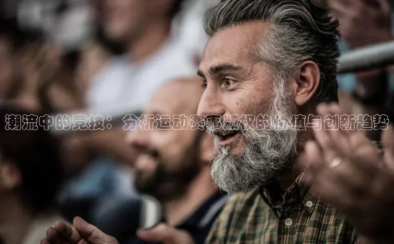 潮流中的竞技：分析运动赛事版权的价值与创新趋势