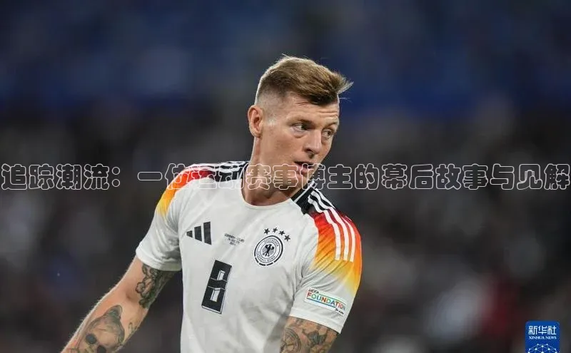 追踪潮流：一位运动赛事博主的幕后故事与见解
