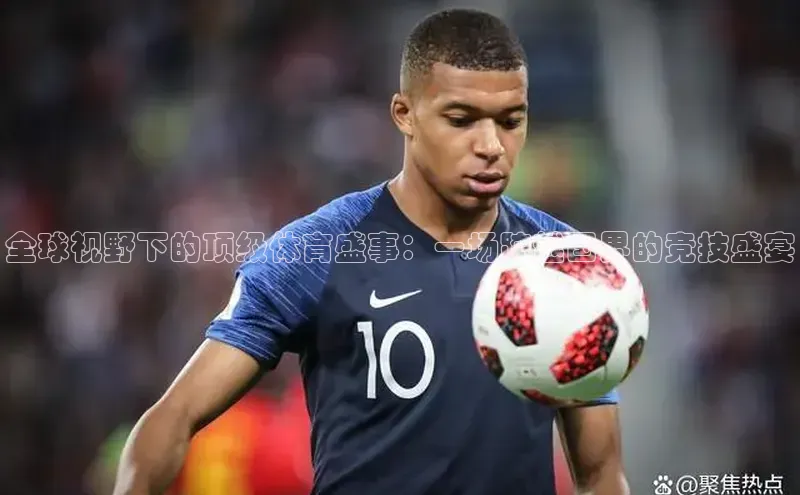 全球视野下的顶级体育盛事：一场跨越国界的竞技盛宴