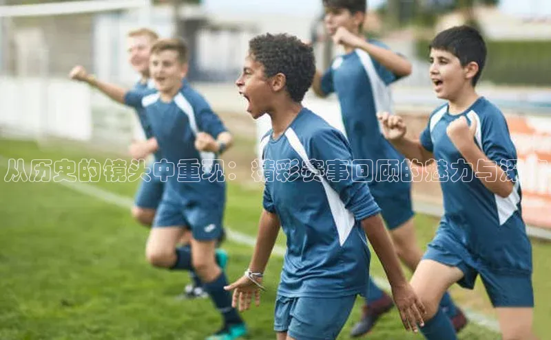 从历史的镜头中重现：精彩赛事回顾的魅力与深度