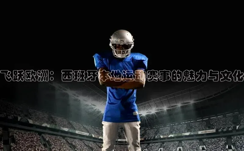 飞跃欧洲：西班牙本地运动赛事的魅力与文化