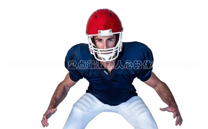 回顾2023年：盘点最激动人心的体育比赛瞬间