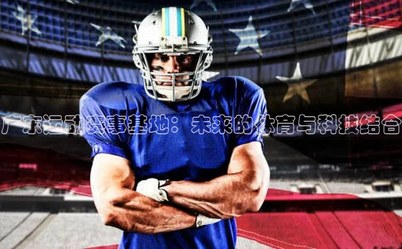 广东运动赛事基地：未来的体育与科技结合