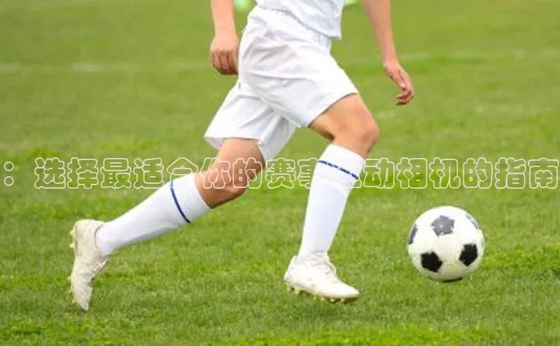 ：选择最适合你的赛事运动相机的指南