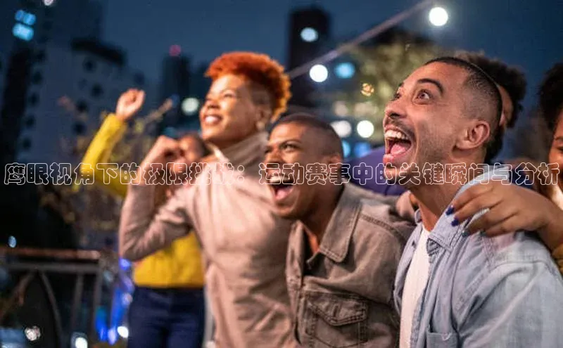 鹰眼视角下的极限挑战：运动赛事中的关键瞬间与分析