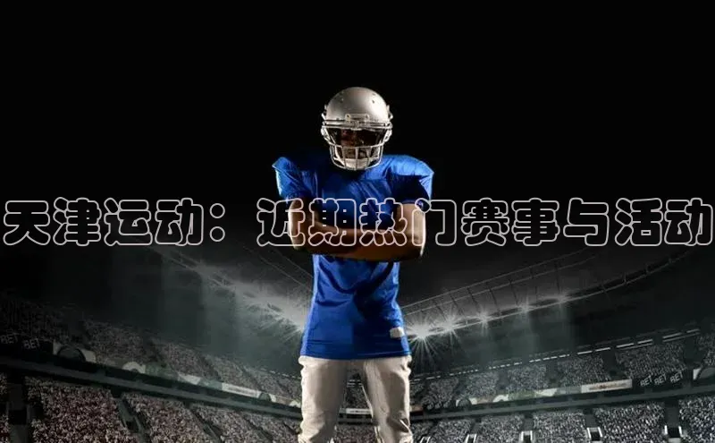 天津运动：近期热门赛事与活动