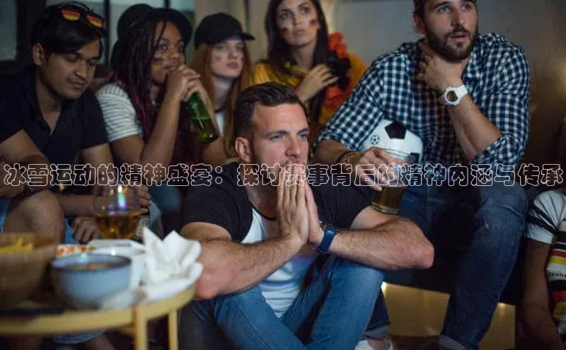 冰雪运动的精神盛宴：探讨赛事背后的精神内涵与传承