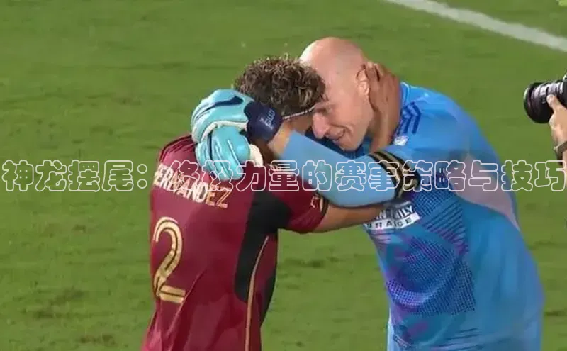 神龙摆尾：终极力量的赛事策略与技巧