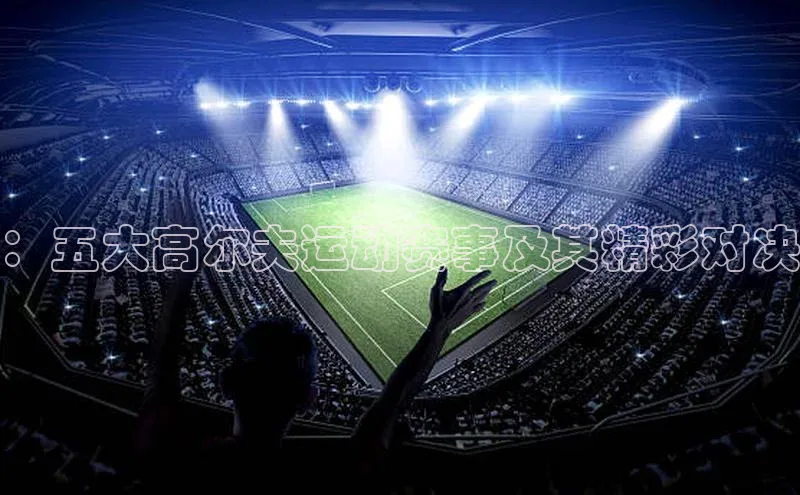 ：五大高尔夫运动赛事及其精彩对决