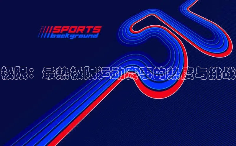 极限：最热极限运动赛事的热度与挑战