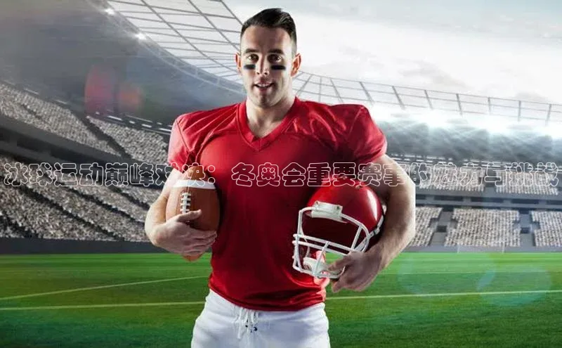 冰球运动巅峰对决：冬奥会重要赛事的魅力与挑战