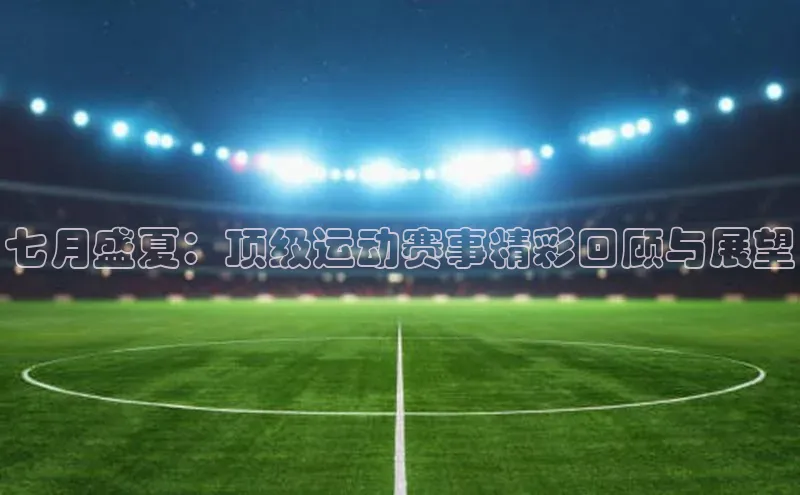七月盛夏：顶级运动赛事精彩回顾与展望