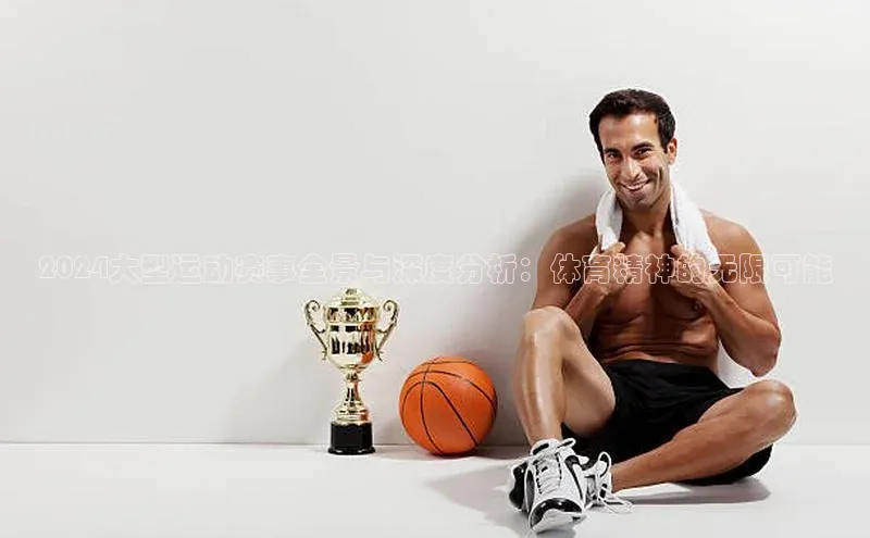 2024大型运动赛事全景与深度分析：体育精神的无限可能