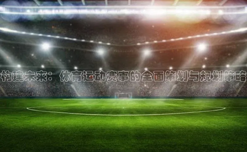 构建未来：体育运动赛事的全面策划与规划策略