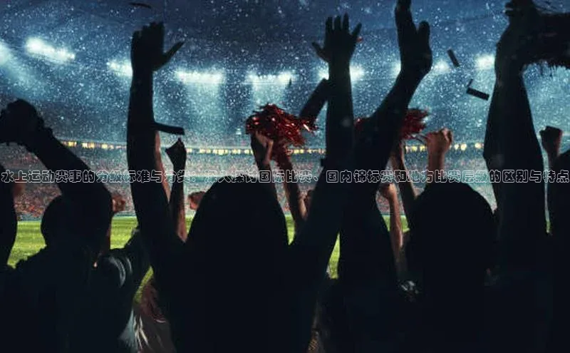 水上运动赛事的分级标准与分类：深入探讨国际比赛、国内锦标赛和地方比赛层级的区别与特点