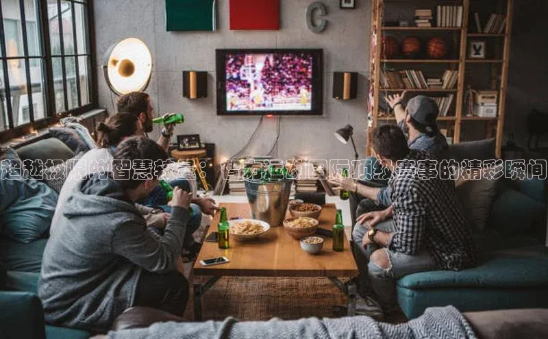 超越极限的智慧较量：智力运动国际顶级赛事的精彩瞬间