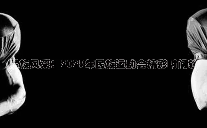 民族风采：2023年民族运动会精彩时间轴