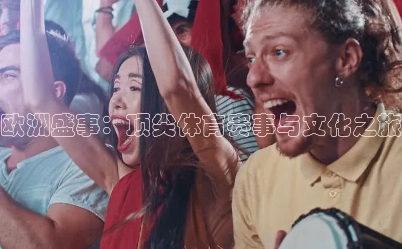 欧洲盛事：顶尖体育赛事与文化之旅